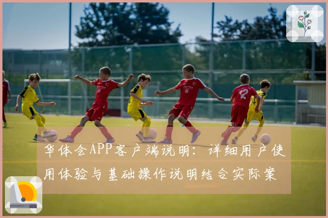 华体会APP客户端说明：详细用户使用体验与基础操作说明结合实际案例分析