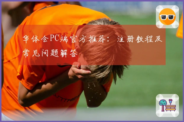 华体会PC端官方推荐：注册教程及常见问题解答