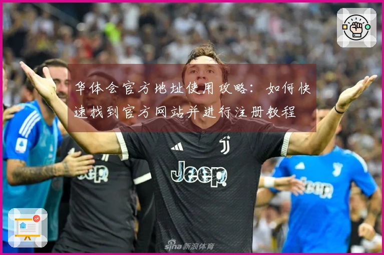 华体会官方地址使用攻略：如何快速找到官方网站并进行注册教程
