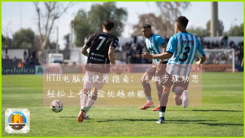 HTH电脑版使用指南：详细步骤助您轻松上手体验优越功能