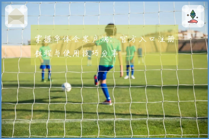 掌握华体会客户端：官方入口注册教程与使用技巧分享
