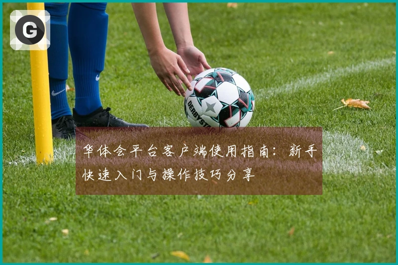 华体会平台客户端使用指南：新手快速入门与操作技巧分享