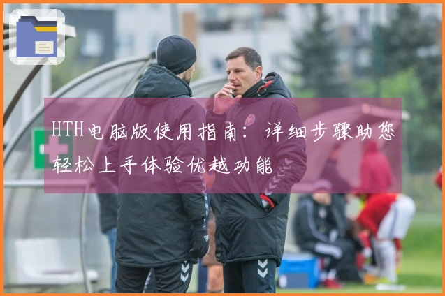 HTH电脑版使用指南：详细步骤助您轻松上手体验优越功能