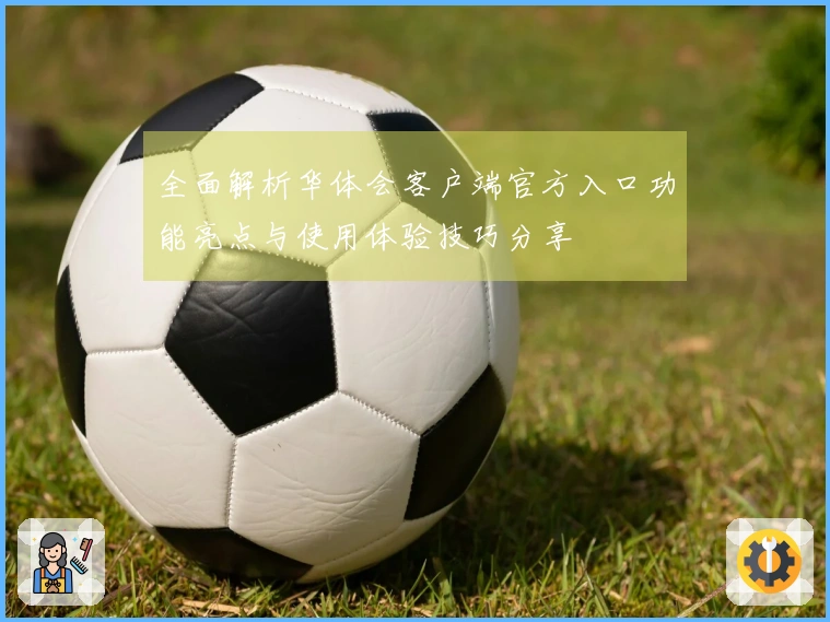 全面解析华体会客户端官方入口功能亮点与使用体验技巧分享