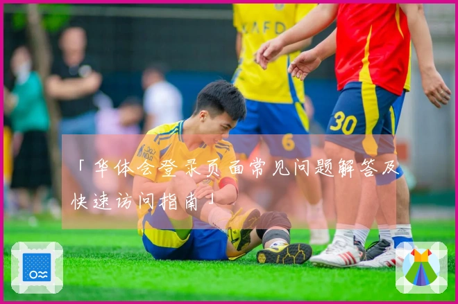 「华体会登录页面常见问题解答及快速访问指南」