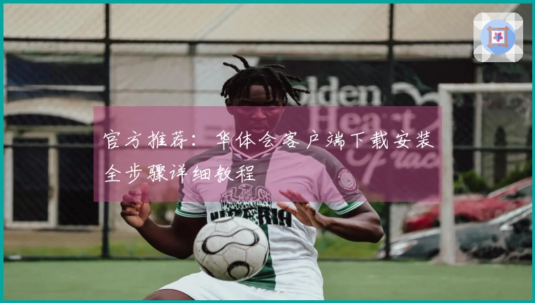 官方推荐：华体会客户端下载安装全步骤详细教程