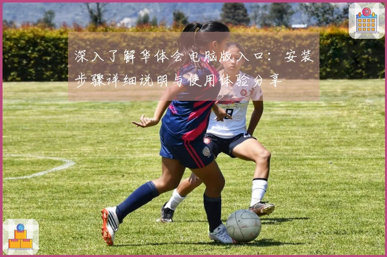 深入了解华体会电脑版入口：安装步骤详细说明与使用体验分享