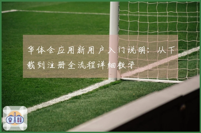 华体会应用新用户入门说明：从下载到注册全流程详细教学