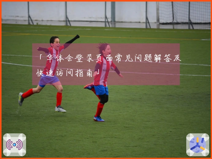 「华体会登录页面常见问题解答及快速访问指南」