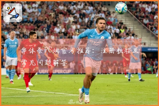华体会PC端官方推荐：注册教程及常见问题解答