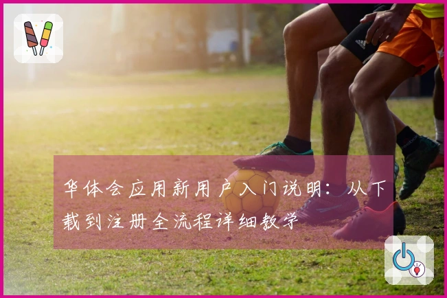 华体会应用新用户入门说明：从下载到注册全流程详细教学