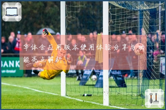 华体会应用版本使用体验分享与功能亮点解析