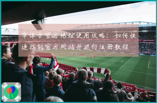华体会官方地址使用攻略：如何快速找到官方网站并进行注册教程